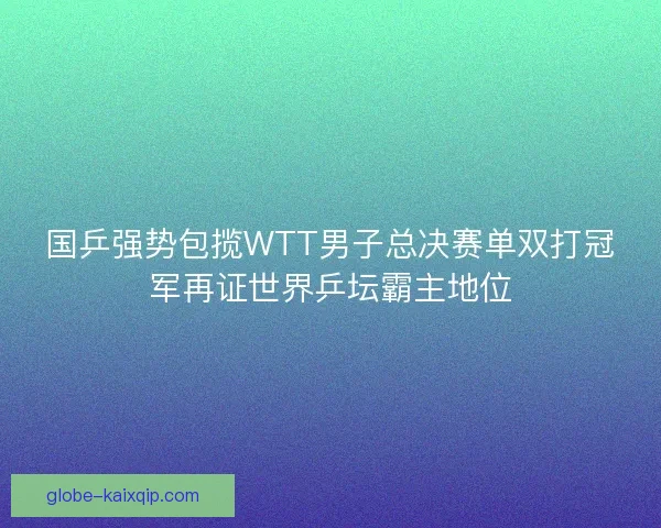 国乒强势包揽WTT男子总决赛单双打冠军再证世界乒坛霸主地位