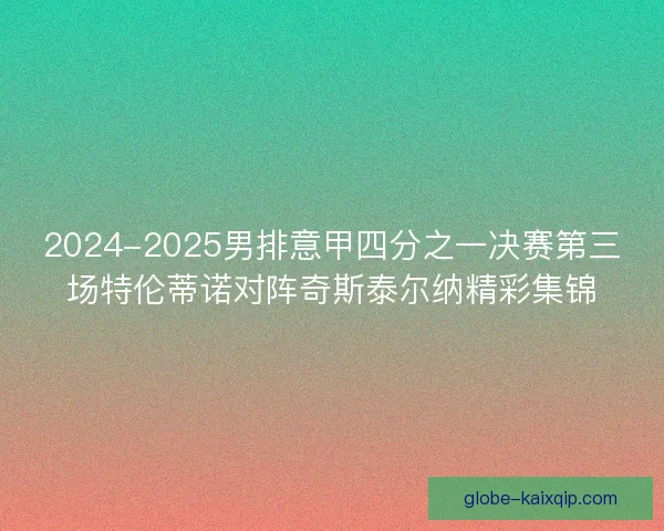 2024-2025男排意甲四分之一决赛第三场特伦蒂诺对阵奇斯泰尔纳精彩集锦