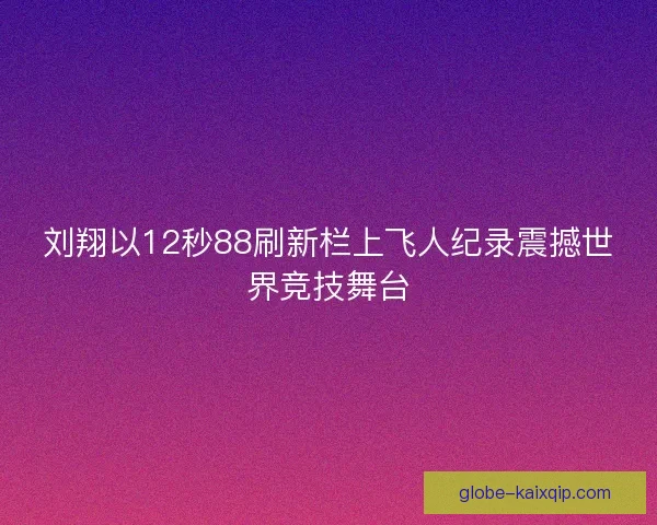 刘翔以12秒88刷新栏上飞人纪录震撼世界竞技舞台